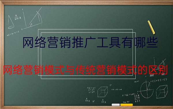 网络营销推广工具有哪些 网络营销模式与传统营销模式的区别？